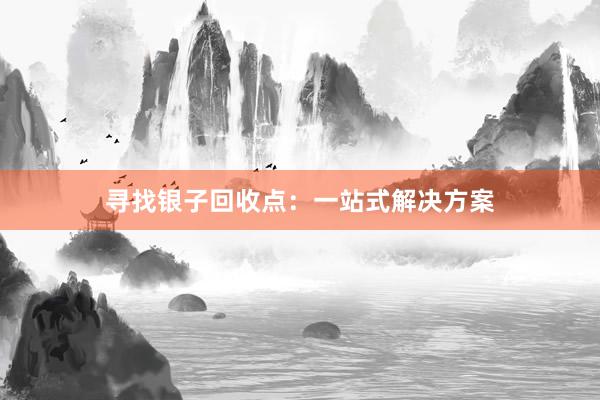 寻找银子回收点：一站式解决方案